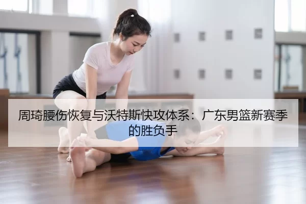 周琦腰伤恢复与沃特斯快攻体系：广东男篮新赛季的胜负手