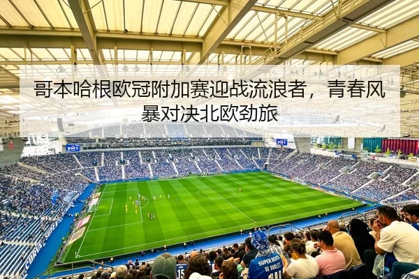 哥本哈根欧冠附加赛迎战流浪者，青春风暴对决北欧劲旅
