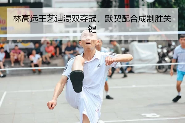 林高远王艺迪混双夺冠，默契配合成制胜关键