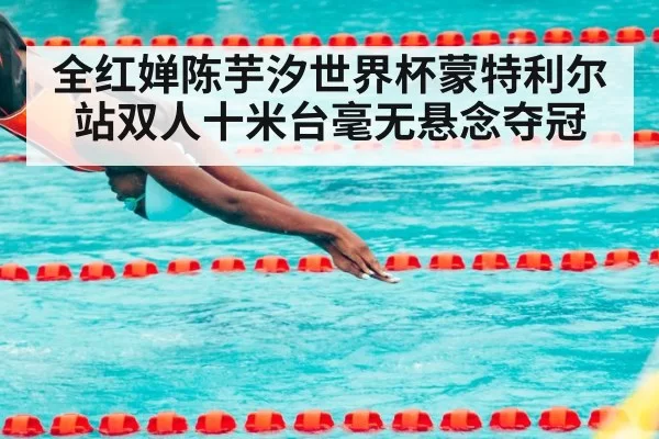 全红婵陈芋汐世界杯蒙特利尔站双人十米台毫无悬念夺冠