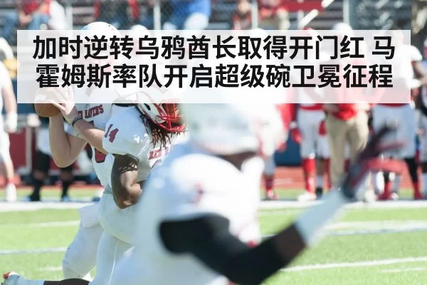 加时逆转乌鸦酋长取得开门红 马霍姆斯率队开启超级碗卫冕征程