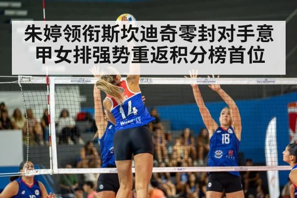 朱婷领衔斯坎迪奇零封对手意甲女排强势重返积分榜首位