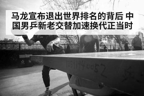 马龙宣布退出世界排名的背后 中国男乒新老交替加速换代正当时