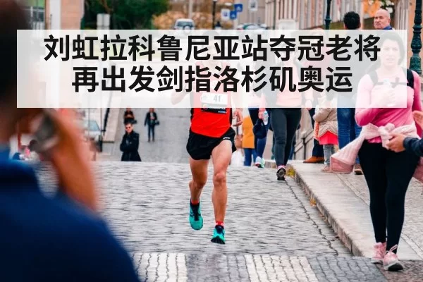 刘虹拉科鲁尼亚站夺冠老将再出发剑指洛杉矶奥运