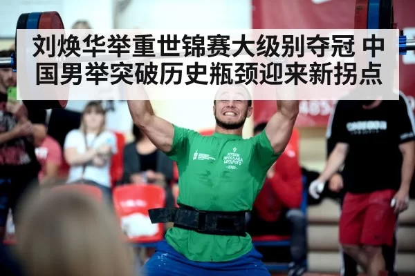 刘焕华举重世锦赛大级别夺冠 中国男举突破历史瓶颈迎来新拐点